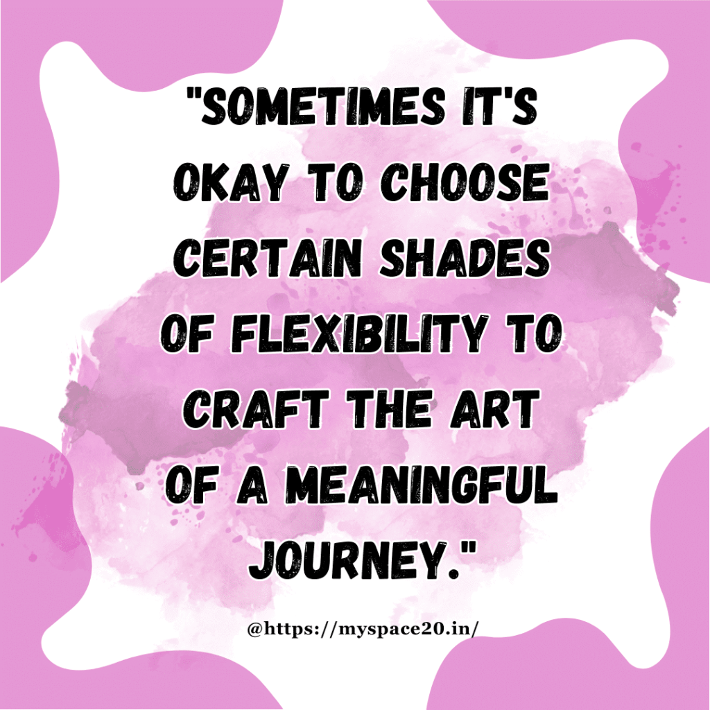 "Sometimes it's okay to choose certain shades of flexibility to craft the art of a meaningful journey."